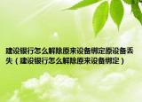 建设银行怎么解除原来设备绑定原设备丢失（建设银行怎么解除原来设备绑定）