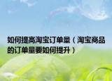 如何提高淘宝订单量（淘宝商品的订单量要如何提升）
