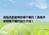 造纸术的发明在哪个朝代（造纸术发明哪个朝代简介介绍）
