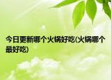 今日更新哪个火锅好吃(火锅哪个最好吃)