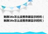 魅族16x怎么设置息屏显示时间（魅族16x怎么设置息屏显示时间）