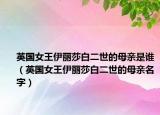 英国女王伊丽莎白二世的母亲是谁（英国女王伊丽莎白二世的母亲名字）