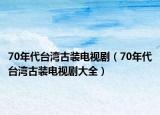 70年代台湾古装电视剧（70年代台湾古装电视剧大全）