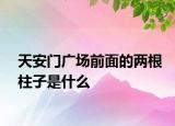 天安门广场前面的两根柱子是什么