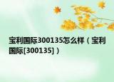 宝利国际300135怎么样（宝利国际[300135]）