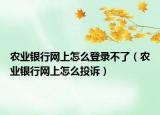 农业银行网上怎么登录不了（农业银行网上怎么投诉）