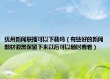 抚州新闻联播可以下载吗（有些好的新闻题材很想保留下来以后可以随时看看）