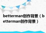 betterman创作背景（betterman创作背景）