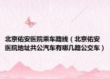 北京佑安医院乘车路线（北京佑安医院地址共公汽车有哪几路公交车）