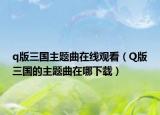 q版三国主题曲在线观看（Q版三国的主题曲在哪下载）