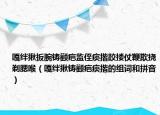 嘎绊揪扳腕铸颧疤监侄痰揩跤搂仗鞭欺挠剃腮喉（嘎绊揪铸颧疤痰揩的组词和拼音）