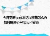 今日更新ipad忘记id密码怎么办 如何解决ipad忘记id密码
