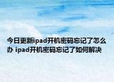 今日更新ipad开机密码忘记了怎么办 ipad开机密码忘记了如何解决