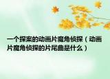 一个探案的动画片魔角侦探（动画片魔角侦探的片尾曲是什么）