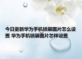 今日更新华为手机锁屏图片怎么设置 华为手机锁屏图片怎样设置