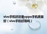 vivo手机好还是oppo手机质量好（vivo手机好用吗）