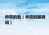 帅哥的脸（帅哥的脚臭吗）