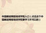 中国邮政网络培训学院入口（点击这个中国邮政网络培训学院要学习不可以的）