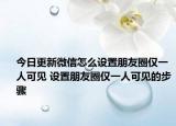 今日更新微信怎么设置朋友圈仅一人可见 设置朋友圈仅一人可见的步骤