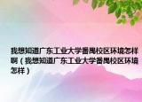 我想知道广东工业大学番禺校区环境怎样啊（我想知道广东工业大学番禺校区环境怎样）
