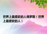 世界上最柔软的人俄罗斯（世界上最柔软的人）
