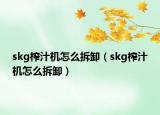 skg榨汁机怎么拆卸（skg榨汁机怎么拆卸）