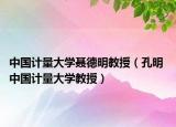 中国计量大学聂德明教授（孔明 中国计量大学教授）