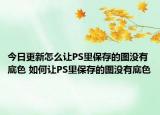 今日更新怎么让PS里保存的图没有底色 如何让PS里保存的图没有底色
