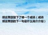 项庄舞剑留下了哪一个成语（成语项庄舞剑的下一句是什么简介介绍）