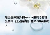 除王者荣耀外的moba游戏（有什么类似《王者荣耀》的MOBA游戏）