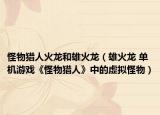 怪物猎人火龙和雄火龙（雄火龙 单机游戏《怪物猎人》中的虚拟怪物）