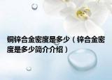 铜锌合金密度是多少（锌合金密度是多少简介介绍）