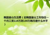 韩国釜山生活费（去韩国釜山工作包住一个月工资110万到130万韩币是什么水平）