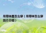 吊带袜是怎么穿（吊带袜怎么穿简介介绍）