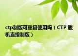 ctp制版可重复使用吗（CTP 脱机直接制版）