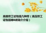 高级焊工证包括几种焊（高压焊工证包括哪6项简介介绍）