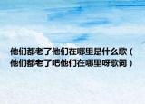 他们都老了他们在哪里是什么歌（他们都老了吧他们在哪里呀歌词）