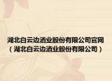 湖北白云边酒业股份有限公司官网（湖北白云边酒业股份有限公司）
