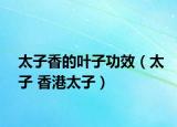 太子香的叶子功效（太子 香港太子）