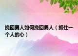挽回男人如何挽回男人（抓住一个人的心）