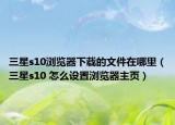 三星s10浏览器下载的文件在哪里（三星s10 怎么设置浏览器主页）