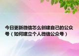 今日更新微信怎么创建自己的公众号（如何建立个人微信公众号）
