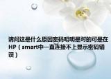 请问这是什么原因密码明明是对的可是在HP（smart中一直连接不上显示密码错误）