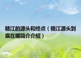 赣江的源头和终点（赣江源头到底在哪简介介绍）
