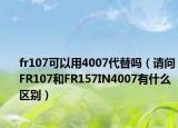 fr107可以用4007代替吗（请问FR107和FR157IN4007有什么区别）