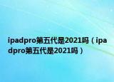 ipadpro第五代是2021吗（ipadpro第五代是2021吗）