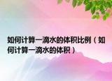 如何计算一滴水的体积比例（如何计算一滴水的体积）