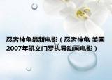 忍者神龟最新电影（忍者神龟 美国2007年凯文门罗执导动画电影）