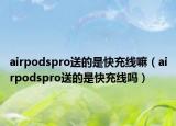 airpodspro送的是快充线嘛（airpodspro送的是快充线吗）