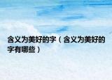 含义为美好的字（含义为美好的字有哪些）